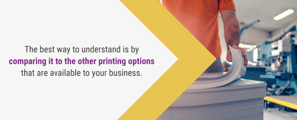 The best way to understand is by comparing it to other printing options that are available to your business